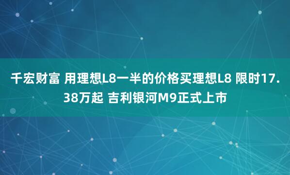 千宏财富 用理想L8一半的价格买理想L8 限时17.38万起 吉利银河M9正式上市