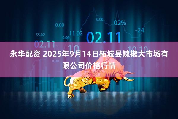 永华配资 2025年9月14日柘城县辣椒大市场有限公司价格行情