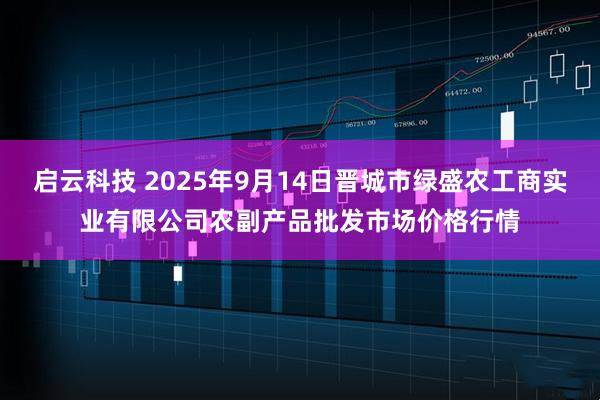启云科技 2025年9月14日晋城市绿盛农工商实业有限公司农副产品批发市场价格行情