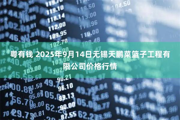 粤有钱 2025年9月14日无锡天鹏菜篮子工程有限公司价格行情