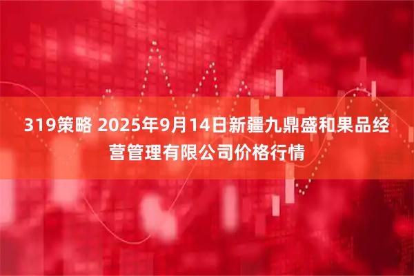 319策略 2025年9月14日新疆九鼎盛和果品经营管理有限公司价格行情