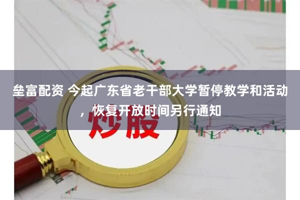 垒富配资 今起广东省老干部大学暂停教学和活动，恢复开放时间另行通知