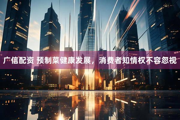 广信配资 预制菜健康发展，消费者知情权不容忽视
