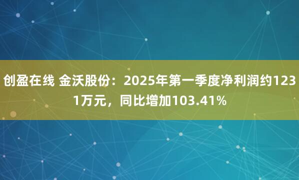 创盈在线 金沃股份：2025年第一季度净利润约1231万元，同比增加103.41%