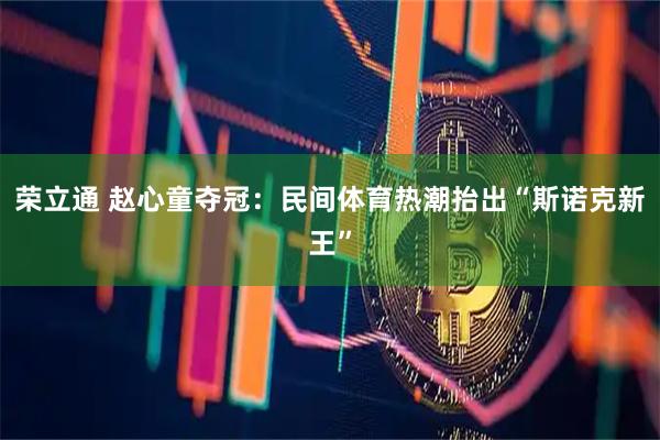 荣立通 赵心童夺冠：民间体育热潮抬出“斯诺克新王”