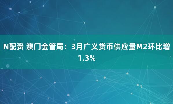 N配资 澳门金管局：3月广义货币供应量M2环比增1.3%
