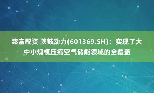 臻富配资 陕鼓动力(601369.SH)：实现了大中小规模压缩空气储能领域的全覆盖