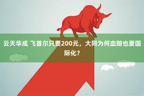 云天华成 飞首尔只要200元，大同为何血赔也要国际化？