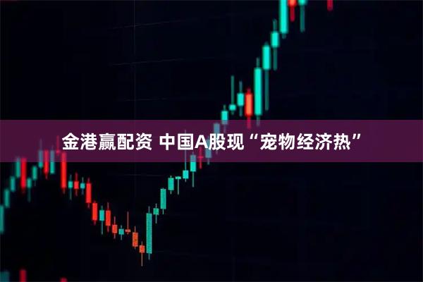 金港赢配资 中国A股现“宠物经济热”