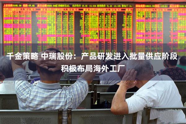千金策略 中瑞股份：产品研发进入批量供应阶段 积极布局海外工厂