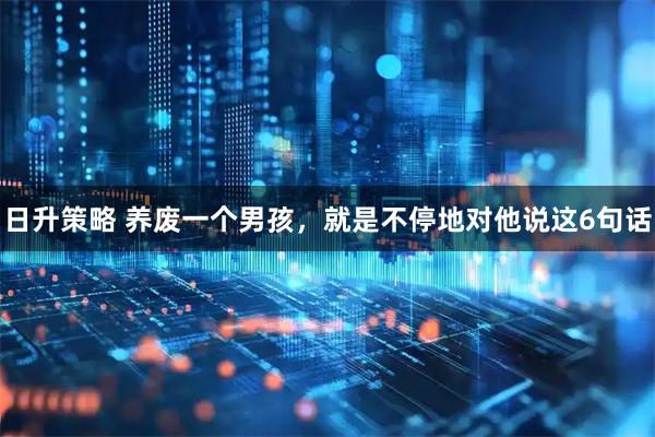 日升策略 养废一个男孩，就是不停地对他说这6句话