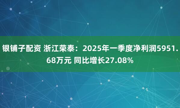 银铺子配资 浙江荣泰：2025年一季度净利润5951.68万元 同比增长27.08%
