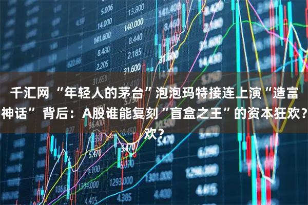 千汇网 “年轻人的茅台”泡泡玛特接连上演“造富神话” 背后：A股谁能复刻“盲盒之王”的资本狂欢？