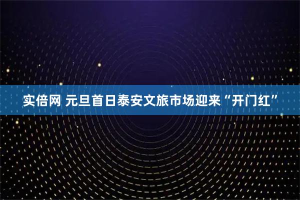 实倍网 元旦首日泰安文旅市场迎来“开门红”