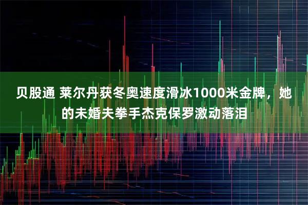 贝股通 莱尔丹获冬奥速度滑冰1000米金牌，她的未婚夫拳手杰克保罗激动落泪