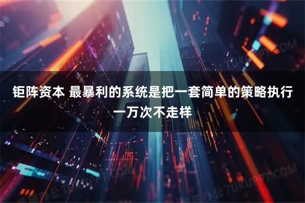 钜阵资本 最暴利的系统是把一套简单的策略执行一万次不走样
