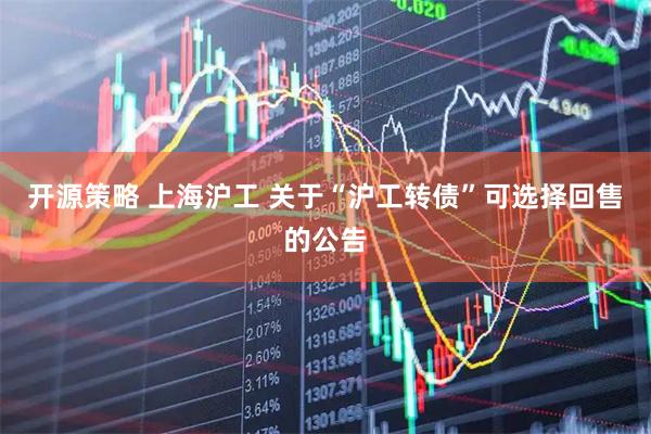 开源策略 上海沪工 关于“沪工转债”可选择回售的公告