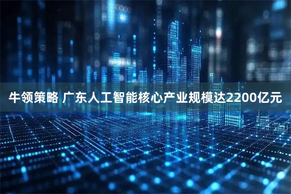 牛领策略 广东人工智能核心产业规模达2200亿元