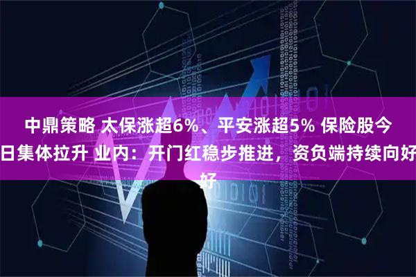 中鼎策略 太保涨超6%、平安涨超5% 保险股今日集体拉升 业内：开门红稳步推进，资负端持续向好