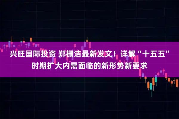兴旺国际投资 郑栅洁最新发文！详解“十五五”时期扩大内需面临的新形势新要求