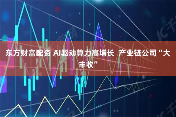 东方财富配资 AI驱动算力高增长  产业链公司“大丰收”