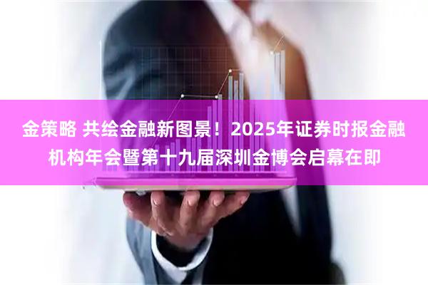 金策略 共绘金融新图景！2025年证券时报金融机构年会暨第十九届深圳金博会启幕在即